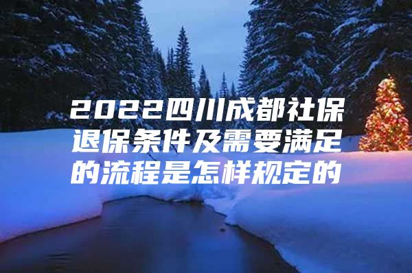 2022四川成都社保退保条件及需要满足的流程是怎样规定的