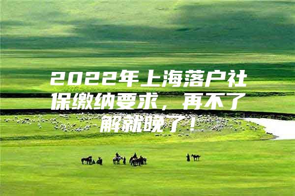 2022年上海落户社保缴纳要求，再不了解就晚了！