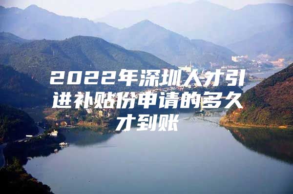 2022年深圳人才引进补贴份申请的多久才到账