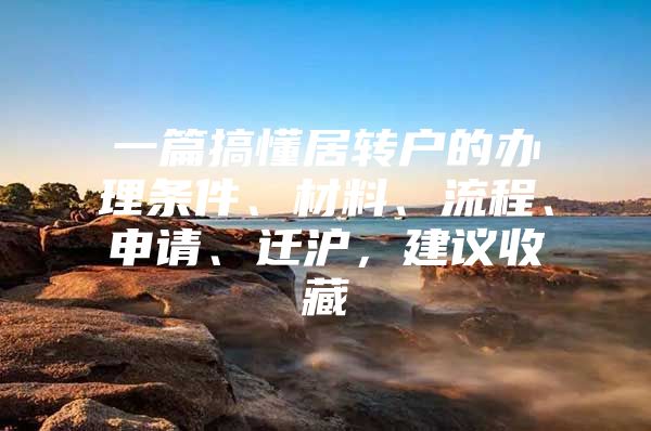 一篇搞懂居转户的办理条件、材料、流程、申请、迁沪，建议收藏