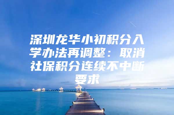 深圳龙华小初积分入学办法再调整：取消社保积分连续不中断要求