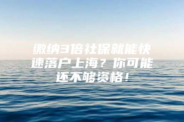 缴纳3倍社保就能快速落户上海？你可能还不够资格！