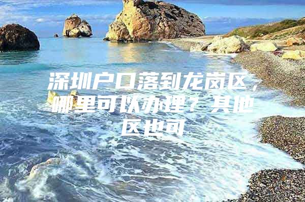 深圳户口落到龙岗区，哪里可以办理？其他区也可