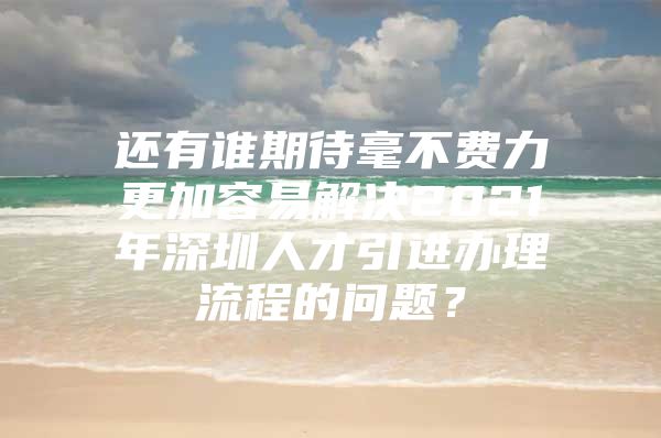 还有谁期待毫不费力更加容易解决2021年深圳人才引进办理流程的问题？