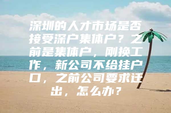 深圳的人才市场是否接受深户集体户？之前是集体户，刚换工作，新公司不给挂户口，之前公司要求迁出，怎么办？