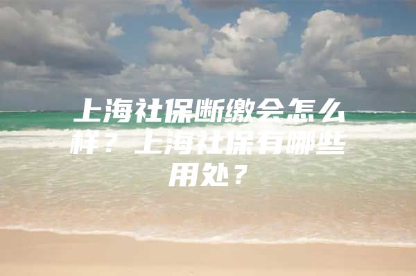 上海社保断缴会怎么样？上海社保有哪些用处？