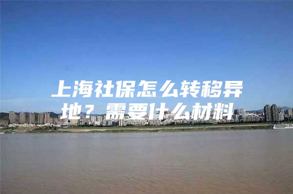 上海社保怎么转移异地？需要什么材料