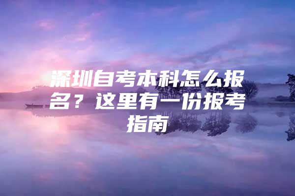 深圳自考本科怎么报名？这里有一份报考指南