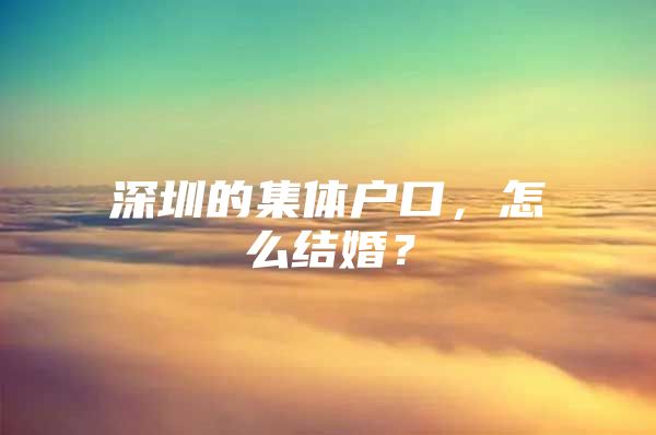 深圳的集体户口，怎么结婚？