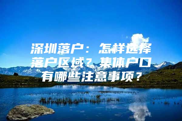 深圳落户：怎样选择落户区域？集体户口有哪些注意事项？