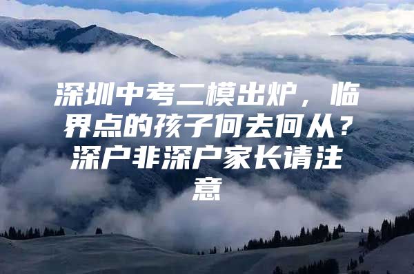 深圳中考二模出炉，临界点的孩子何去何从？深户非深户家长请注意