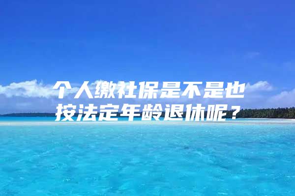 个人缴社保是不是也按法定年龄退休呢？