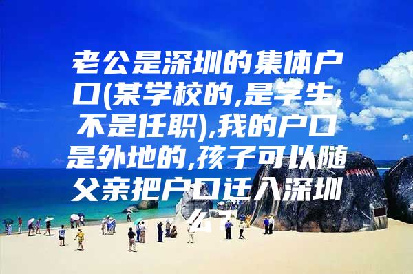 老公是深圳的集体户口(某学校的,是学生,不是任职),我的户口是外地的,孩子可以随父亲把户口迁入深圳么？