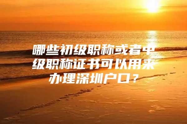 哪些初级职称或者中级职称证书可以用来办理深圳户口？