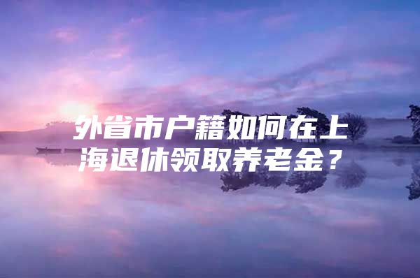 外省市户籍如何在上海退休领取养老金？