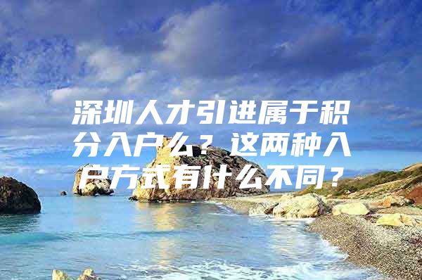 深圳人才引进属于积分入户么？这两种入户方式有什么不同？