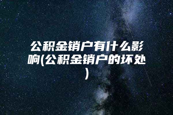 公积金销户有什么影响(公积金销户的坏处)