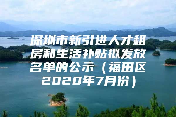 深圳市新引进人才租房和生活补贴拟发放名单的公示（福田区2020年7月份）