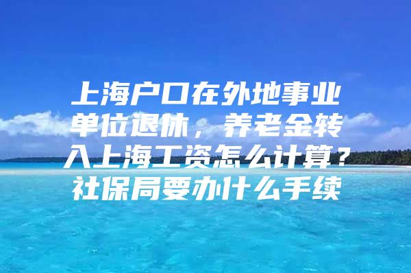 上海户口在外地事业单位退休，养老金转入上海工资怎么计算？社保局要办什么手续