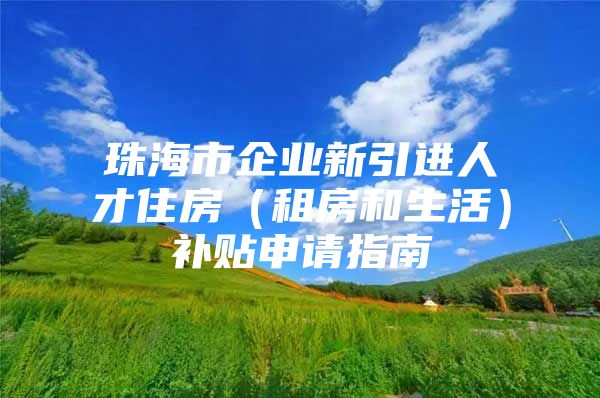 珠海市企业新引进人才住房（租房和生活）补贴申请指南