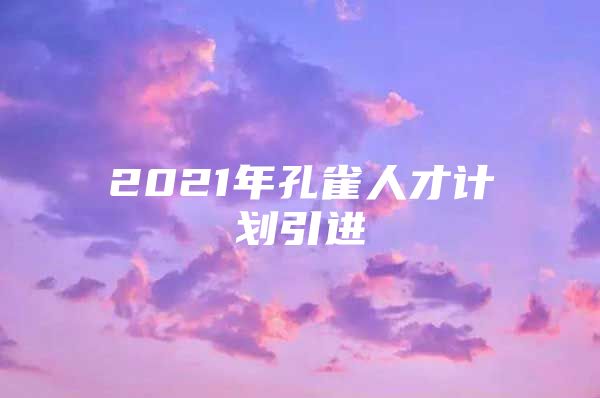 2021年孔雀人才计划引进