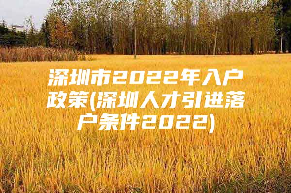 深圳市2022年入户政策(深圳人才引进落户条件2022)