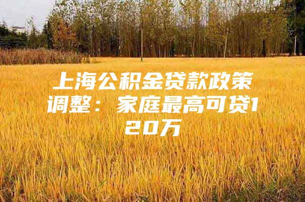 上海公积金贷款政策调整：家庭最高可贷120万