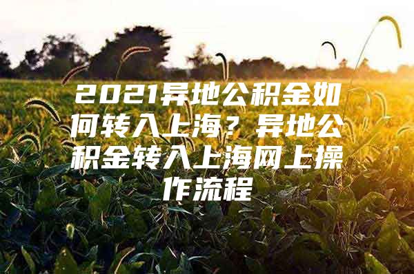 2021异地公积金如何转入上海？异地公积金转入上海网上操作流程