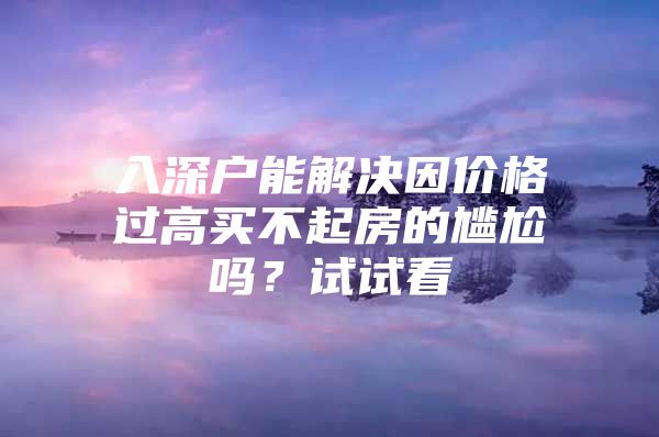 入深户能解决因价格过高买不起房的尴尬吗？试试看