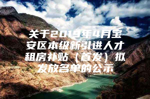 关于2019年4月宝安区本级新引进人才租房补贴（首发）拟发放名单的公示