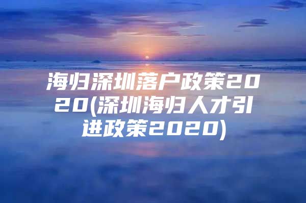 海归深圳落户政策2020(深圳海归人才引进政策2020)