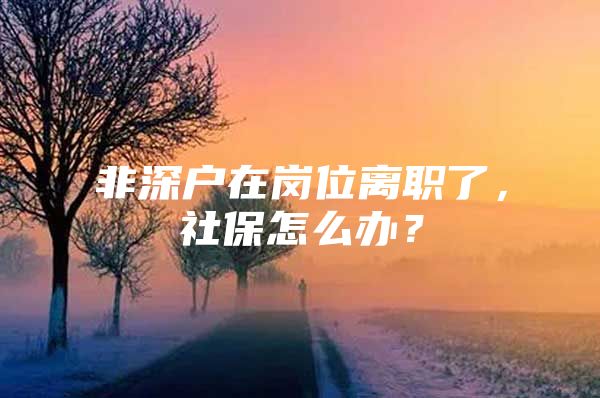 非深户在岗位离职了，社保怎么办？