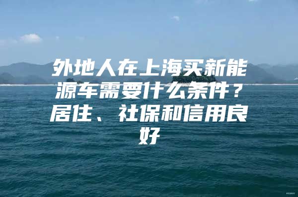 外地人在上海买新能源车需要什么条件？居住、社保和信用良好