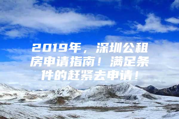 2019年，深圳公租房申请指南！满足条件的赶紧去申请！