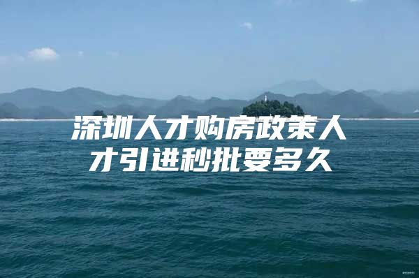 深圳人才购房政策人才引进秒批要多久