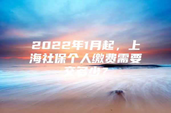 2022年1月起，上海社保个人缴费需要交多少？