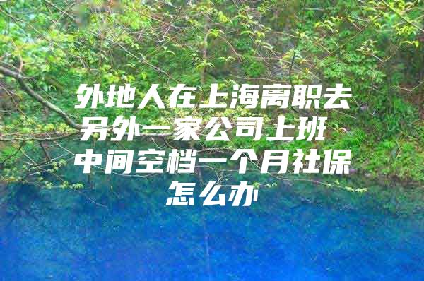 外地人在上海离职去另外一家公司上班 中间空档一个月社保怎么办