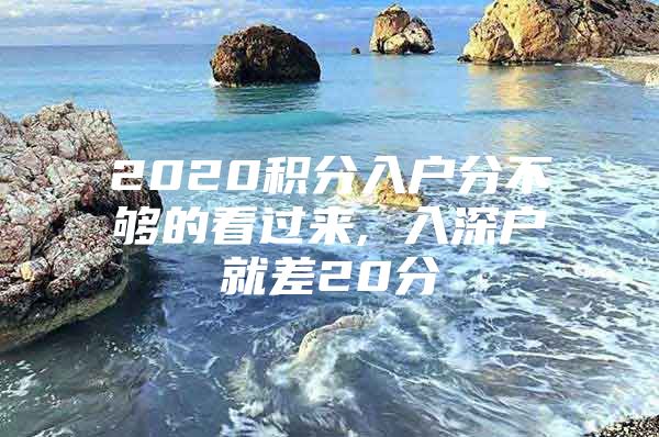 2020积分入户分不够的看过来, 入深户就差20分