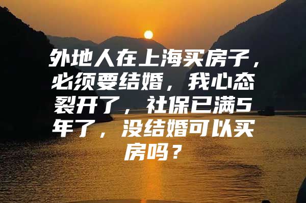 外地人在上海买房子，必须要结婚，我心态裂开了，社保已满5年了，没结婚可以买房吗？