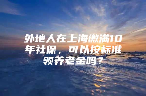 外地人在上海缴满10年社保，可以按标准领养老金吗？