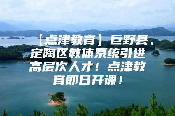 【点津教育】巨野县、定陶区教体系统引进高层次人才！点津教育即日开课！