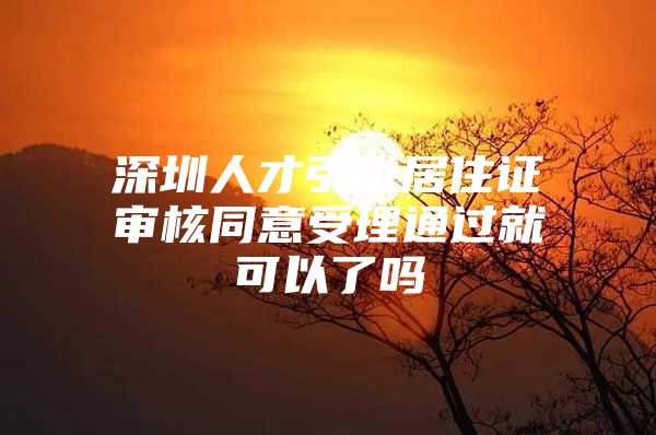 深圳人才引进居住证审核同意受理通过就可以了吗