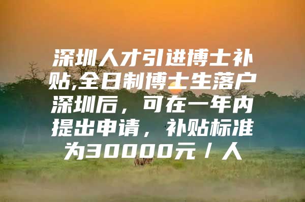 深圳人才引进博士补贴,全日制博士生落户深圳后，可在一年内提出申请，补贴标准为30000元／人