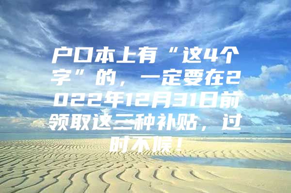 户口本上有“这4个字”的，一定要在2022年12月31日前领取这三种补贴，过时不候！