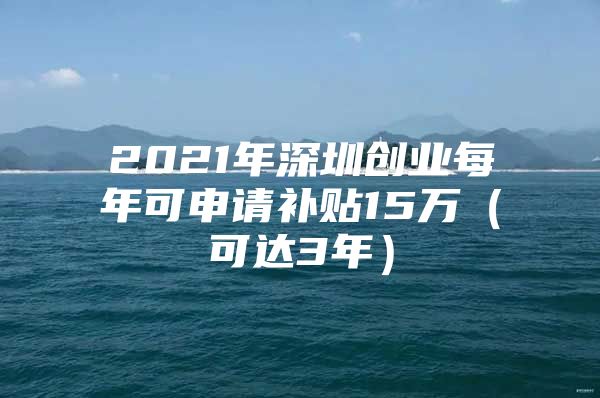 2021年深圳创业每年可申请补贴15万（可达3年）