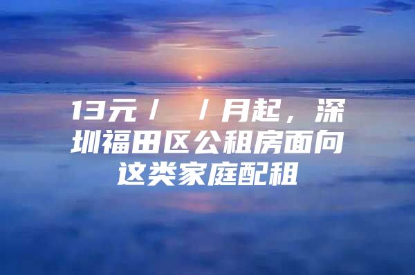 13元／㎡／月起，深圳福田区公租房面向这类家庭配租