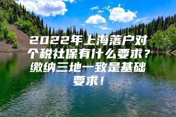 2022年上海落户对个税社保有什么要求？缴纳三地一致是基础要求！