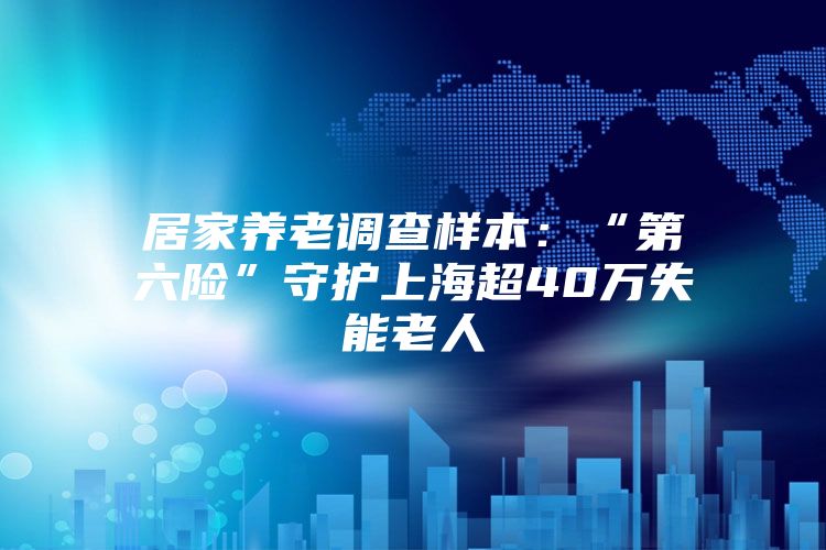 居家养老调查样本：“第六险”守护上海超40万失能老人