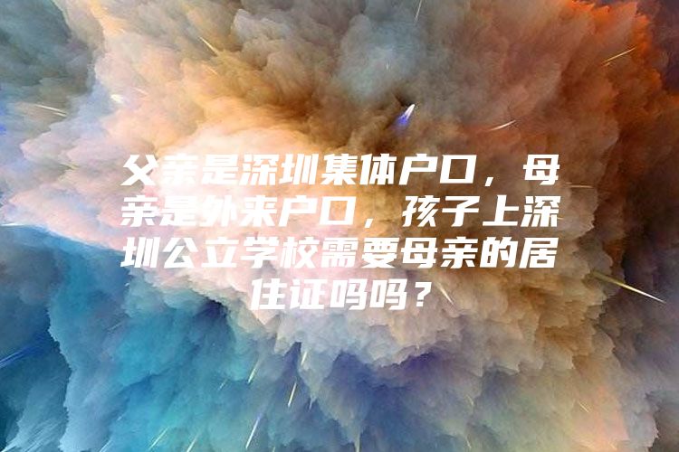 父亲是深圳集体户口，母亲是外来户口，孩子上深圳公立学校需要母亲的居住证吗吗？