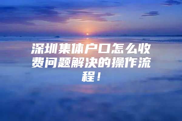 深圳集体户口怎么收费问题解决的操作流程！